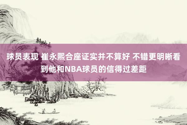 球员表现 崔永熙合座证实并不算好 不错更明晰看到他和NBA球员的信得过差距