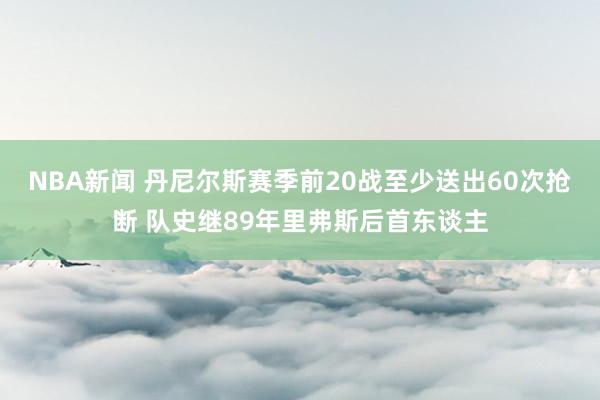 NBA新闻 丹尼尔斯赛季前20战至少送出60次抢断 队史继89年里弗斯后首东谈主