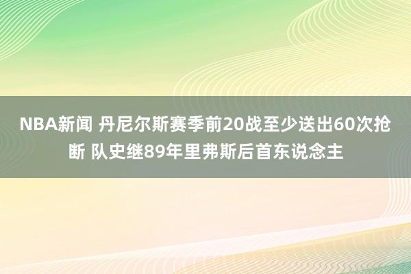 NBA新闻 丹尼尔斯赛季前20战至少送出60次抢断 队史继89年里弗斯后首东说念主