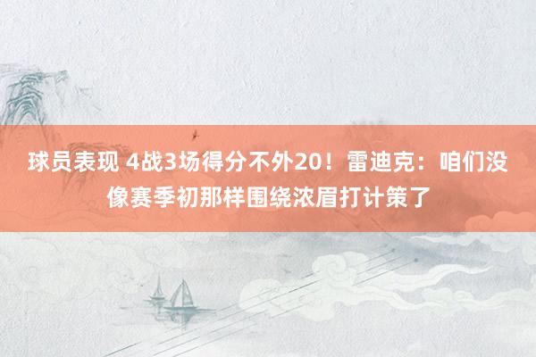 球员表现 4战3场得分不外20！雷迪克：咱们没像赛季初那样围绕浓眉打计策了