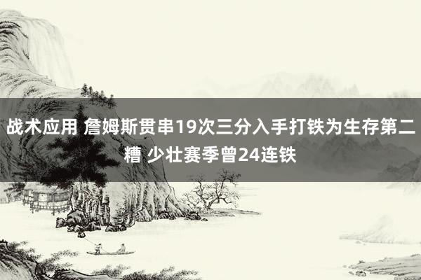 战术应用 詹姆斯贯串19次三分入手打铁为生存第二糟 少壮赛季曾24连铁