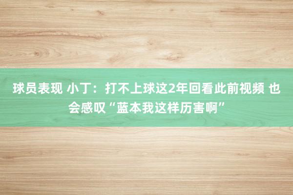 球员表现 小丁：打不上球这2年回看此前视频 也会感叹“蓝本我这样历害啊”