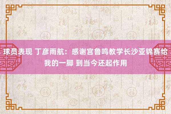 球员表现 丁彦雨航：感谢宫鲁鸣教学长沙亚锦赛给我的一脚 到当今还起作用