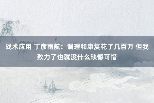 战术应用 丁彦雨航：调理和康复花了几百万 但我致力了也就没什么缺憾可惜