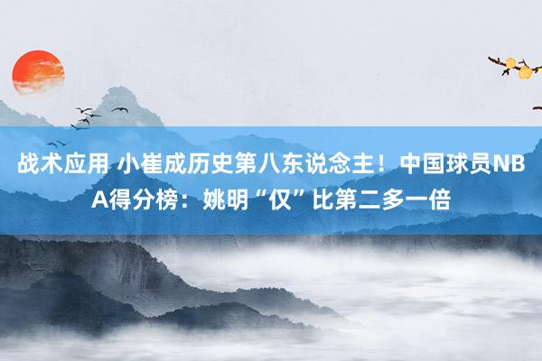 战术应用 小崔成历史第八东说念主！中国球员NBA得分榜：姚明“仅”比第二多一倍