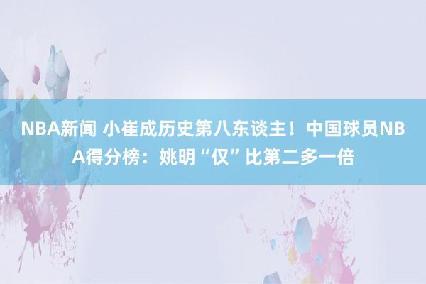 NBA新闻 小崔成历史第八东谈主！中国球员NBA得分榜：姚明“仅”比第二多一倍