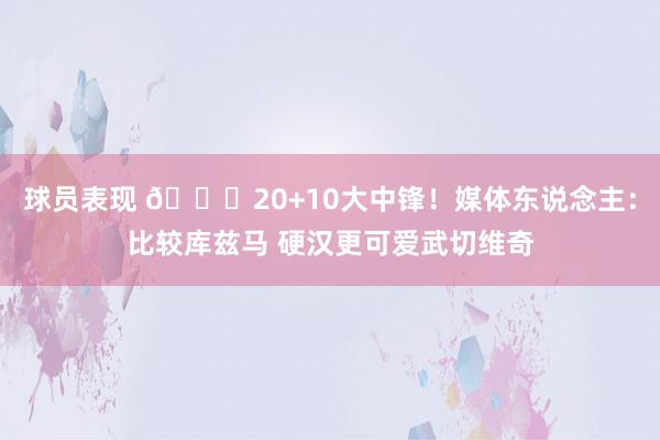 球员表现 😋20+10大中锋！媒体东说念主：比较库兹马 硬汉更可爱武切维奇