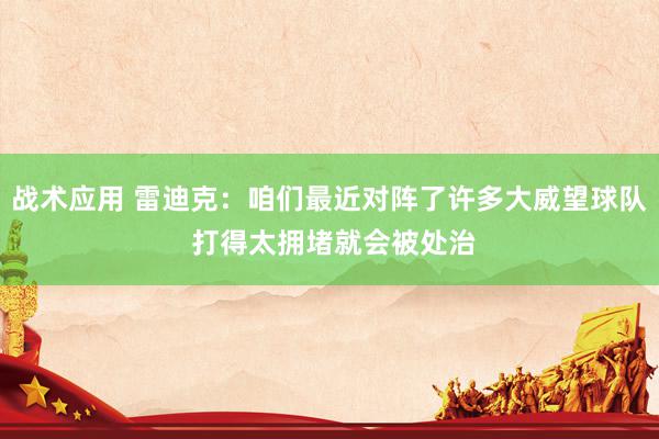 战术应用 雷迪克：咱们最近对阵了许多大威望球队 打得太拥堵就会被处治