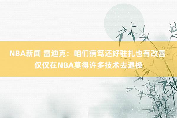 NBA新闻 雷迪克：咱们病笃还好驻扎也有改善 仅仅在NBA莫得许多技术去退换