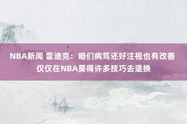 NBA新闻 雷迪克：咱们病笃还好注视也有改善 仅仅在NBA莫得许多技巧去退换