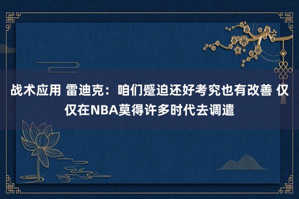 战术应用 雷迪克：咱们蹙迫还好考究也有改善 仅仅在NBA莫得许多时代去调遣