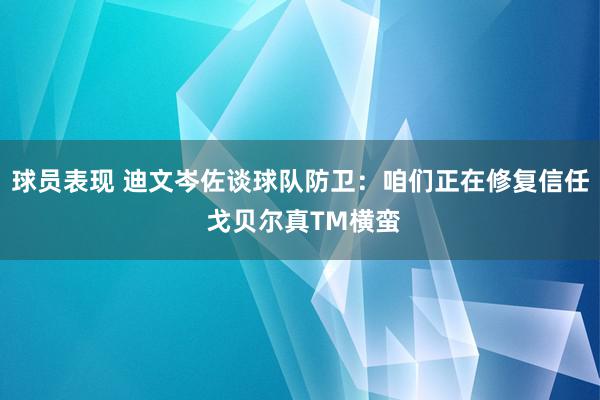 球员表现 迪文岑佐谈球队防卫：咱们正在修复信任 戈贝尔真TM横蛮