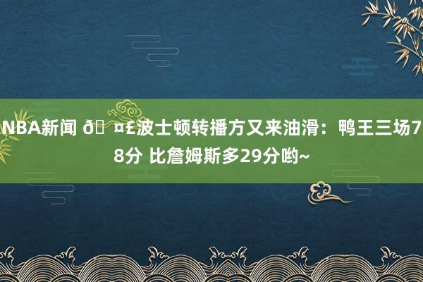 NBA新闻 🤣波士顿转播方又来油滑：鸭王三场78分 比詹姆斯多29分哟~