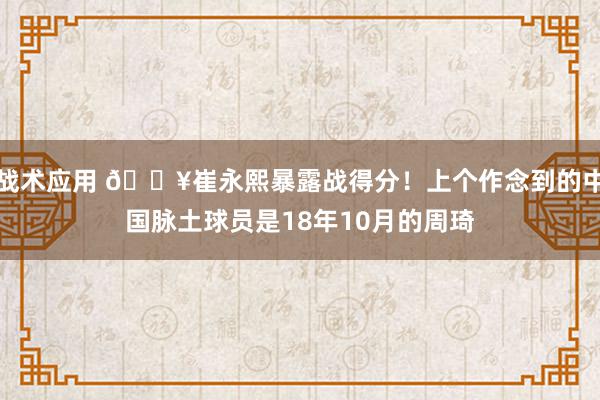 战术应用 🔥崔永熙暴露战得分！上个作念到的中国脉土球员是18年10月的周琦