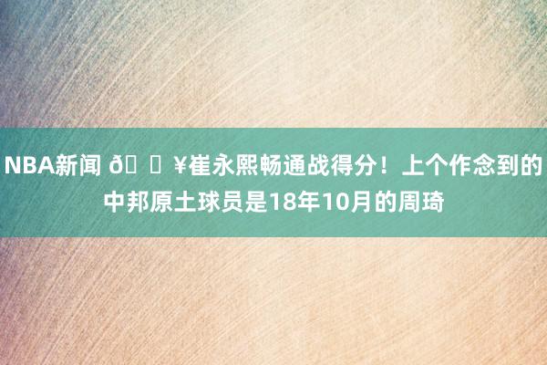 NBA新闻 🔥崔永熙畅通战得分！上个作念到的中邦原土球员是18年10月的周琦