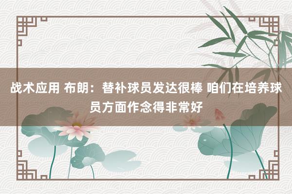 战术应用 布朗：替补球员发达很棒 咱们在培养球员方面作念得非常好