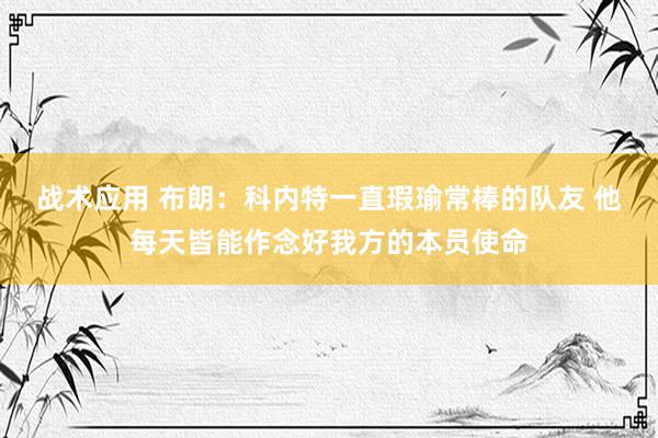 战术应用 布朗：科内特一直瑕瑜常棒的队友 他每天皆能作念好我方的本员使命