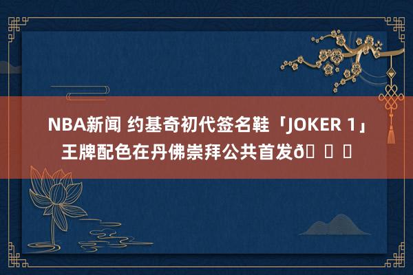 NBA新闻 约基奇初代签名鞋「JOKER 1」王牌配色在丹佛崇拜公共首发🎉