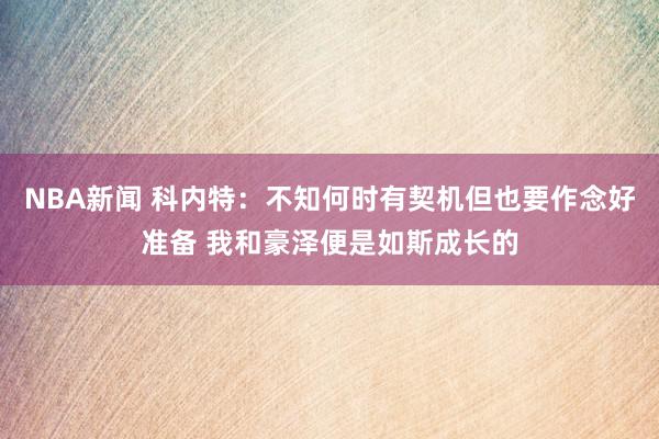 NBA新闻 科内特：不知何时有契机但也要作念好准备 我和豪泽便是如斯成长的