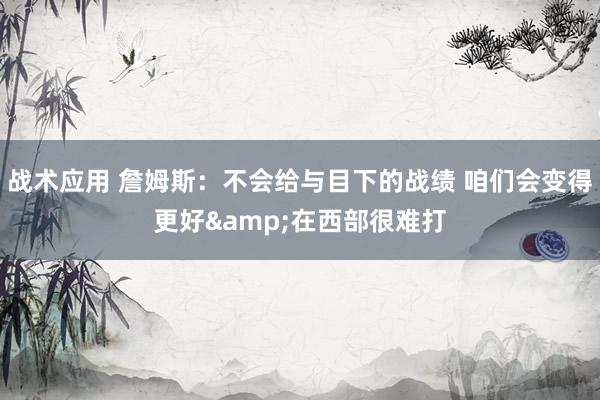 战术应用 詹姆斯：不会给与目下的战绩 咱们会变得更好&在西部很难打