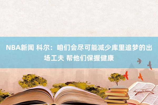 NBA新闻 科尔：咱们会尽可能减少库里追梦的出场工夫 帮他们保握健康