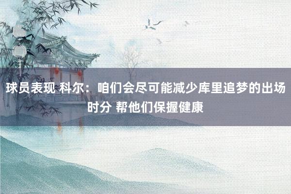 球员表现 科尔：咱们会尽可能减少库里追梦的出场时分 帮他们保握健康