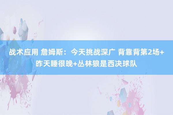 战术应用 詹姆斯：今天挑战深广 背靠背第2场+昨天睡很晚+丛林狼是西决球队