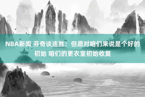 NBA新闻 芬奇谈连胜：但愿对咱们来说是个好的初始 咱们的更衣室初始收复