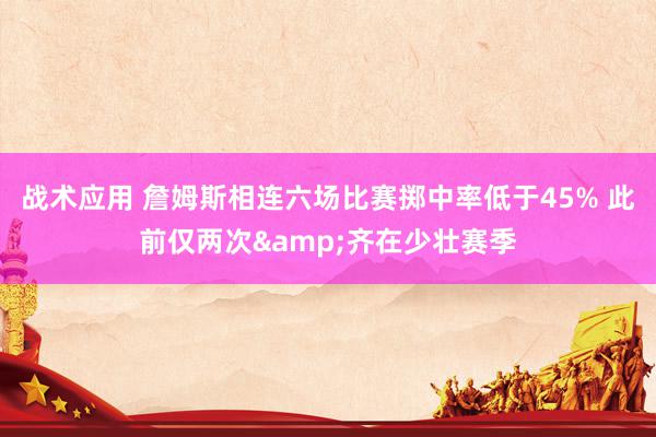 战术应用 詹姆斯相连六场比赛掷中率低于45% 此前仅两次&齐在少壮赛季