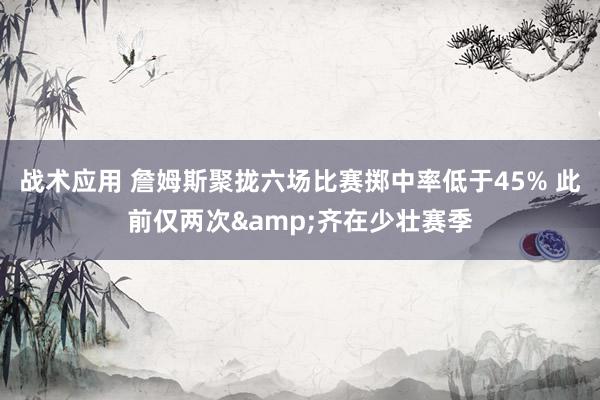 战术应用 詹姆斯聚拢六场比赛掷中率低于45% 此前仅两次&齐在少壮赛季