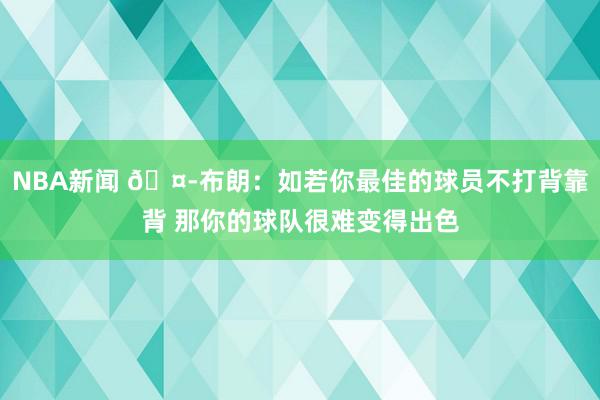 NBA新闻 🤭布朗：如若你最佳的球员不打背靠背 那你的球队很难变得出色