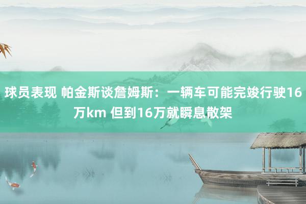 球员表现 帕金斯谈詹姆斯：一辆车可能完竣行驶16万km 但到16万就瞬息散架