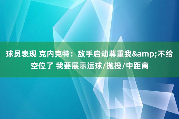 球员表现 克内克特：敌手启动尊重我&不给空位了 我要展示运球/抛投/中距离