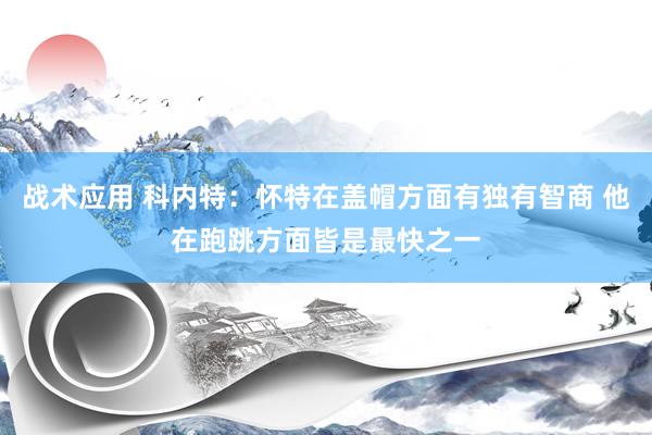 战术应用 科内特：怀特在盖帽方面有独有智商 他在跑跳方面皆是最快之一