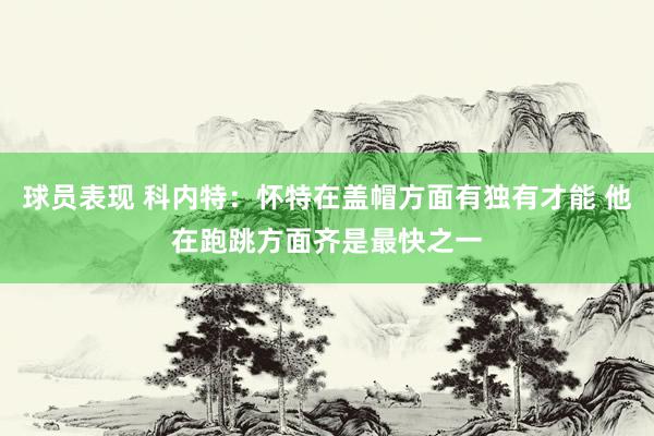 球员表现 科内特：怀特在盖帽方面有独有才能 他在跑跳方面齐是最快之一