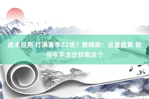 战术应用 打满赛季82场？詹姆斯：这是盘算 我当今不念念权衡这个