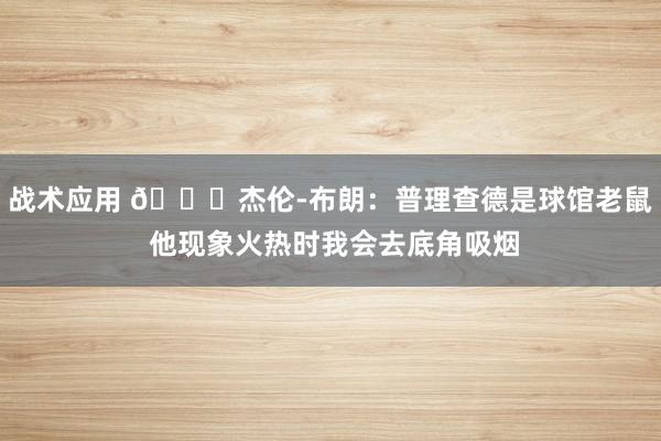 战术应用 😂杰伦-布朗：普理查德是球馆老鼠 他现象火热时我会去底角吸烟