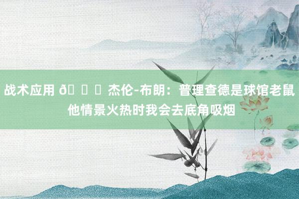 战术应用 😂杰伦-布朗：普理查德是球馆老鼠 他情景火热时我会去底角吸烟