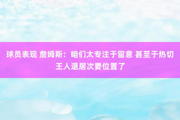 球员表现 詹姆斯：咱们太专注于留意 甚至于热切王人退居次要位置了