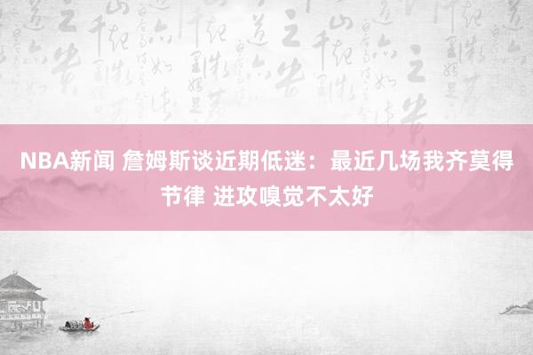 NBA新闻 詹姆斯谈近期低迷：最近几场我齐莫得节律 进攻嗅觉不太好