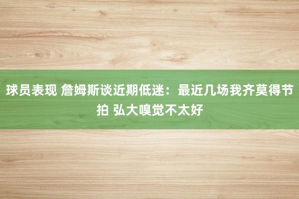 球员表现 詹姆斯谈近期低迷：最近几场我齐莫得节拍 弘大嗅觉不太好