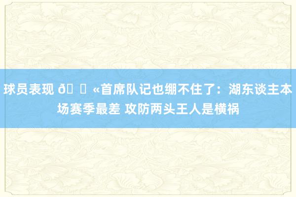 球员表现 😫首席队记也绷不住了：湖东谈主本场赛季最差 攻防两头王人是横祸