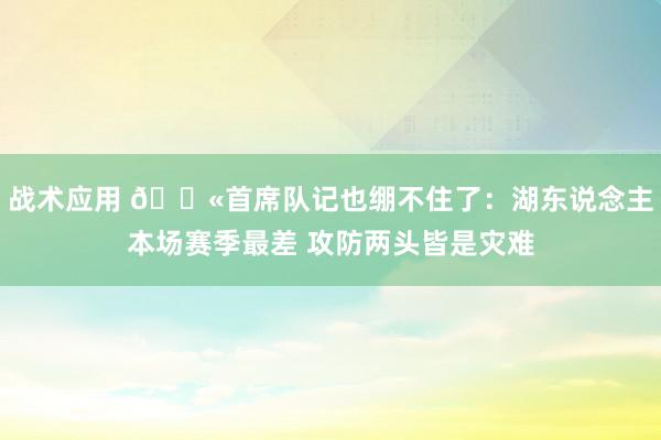 战术应用 😫首席队记也绷不住了：湖东说念主本场赛季最差 攻防两头皆是灾难