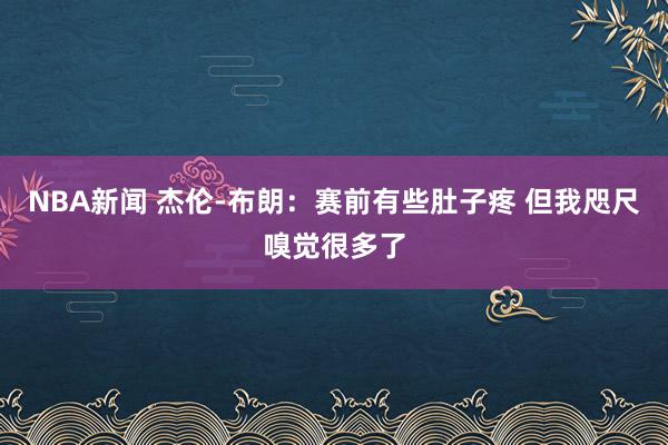 NBA新闻 杰伦-布朗：赛前有些肚子疼 但我咫尺嗅觉很多了