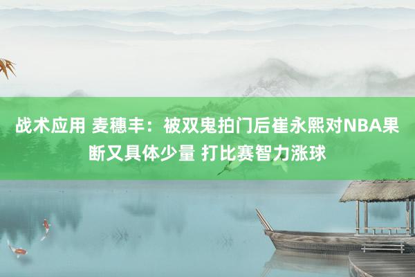 战术应用 麦穗丰：被双鬼拍门后崔永熙对NBA果断又具体少量 打比赛智力涨球