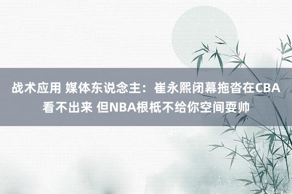 战术应用 媒体东说念主：崔永熙闭幕拖沓在CBA看不出来 但NBA根柢不给你空间耍帅