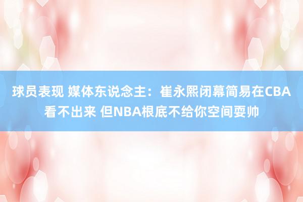 球员表现 媒体东说念主：崔永熙闭幕简易在CBA看不出来 但NBA根底不给你空间耍帅