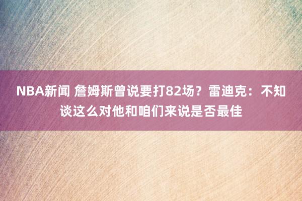 NBA新闻 詹姆斯曾说要打82场？雷迪克：不知谈这么对他和咱们来说是否最佳