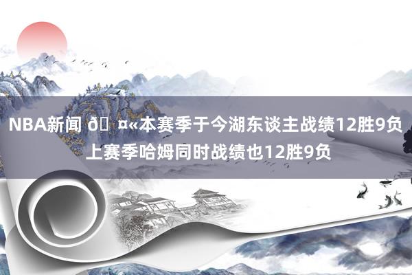 NBA新闻 🤫本赛季于今湖东谈主战绩12胜9负 上赛季哈姆同时战绩也12胜9负