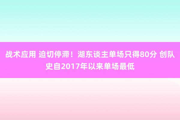 战术应用 迫切停滞！湖东谈主单场只得80分 创队史自2017年以来单场最低